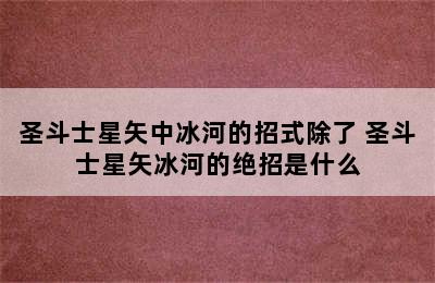 圣斗士星矢中冰河的招式除了 圣斗士星矢冰河的绝招是什么